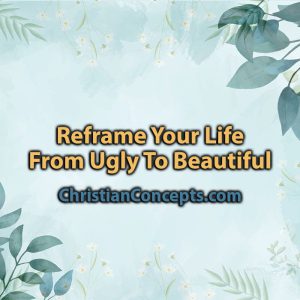 Reframe Your Life From Ugly To Beautiful